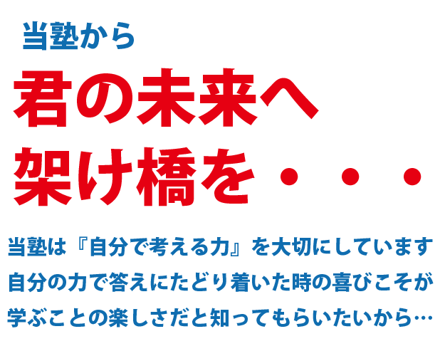 君の夢や目標は何ですか？
たとえ、それが今は手の届かないものだとしても、少しずつ
努力を積み重ねていけば、いつか必ず実現できる。
当塾はそう考えています。